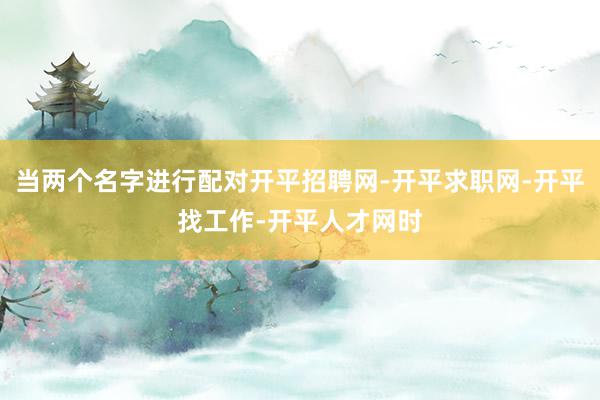 当两个名字进行配对开平招聘网-开平求职网-开平找工作-开平人才网时