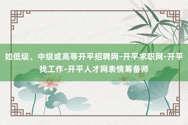 如低级、中级或高等开平招聘网-开平求职网-开平找工作-开平人才网表情筹备师