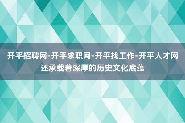 开平招聘网-开平求职网-开平找工作-开平人才网还承载着深厚的历史文化底蕴