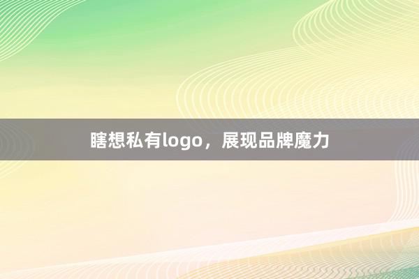 瞎想私有logo，展现品牌魔力